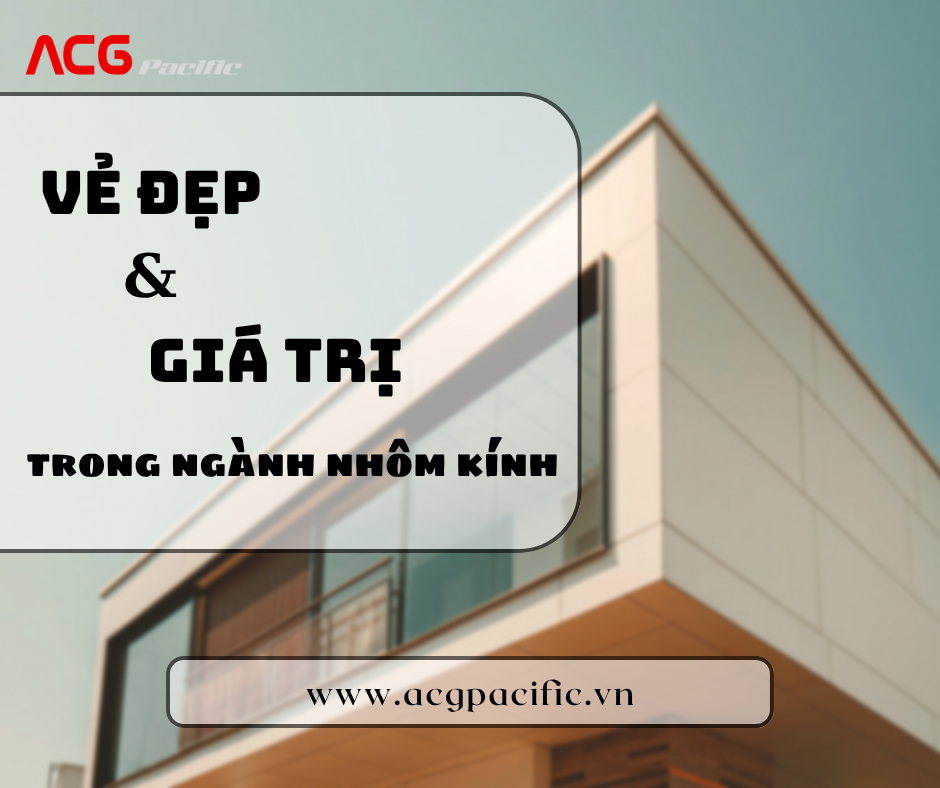 Giá Trị Cốt Lõi Của Ngành Nhôm Kính: Tinh Tế Trong Từng Đường Nét, Hiệu Quả Ở Mọi Công Năng
